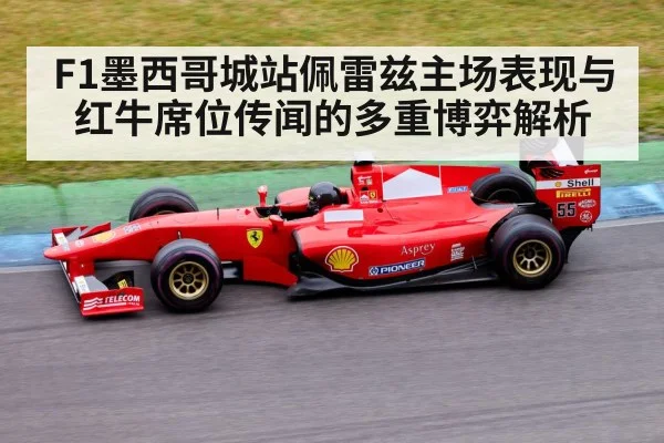 F1墨西哥城站佩雷兹主场表现与红牛席位传闻的多重博弈解析