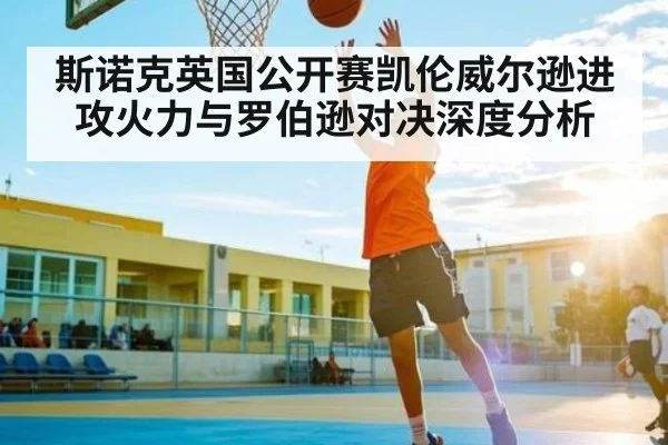 斯诺克英国公开赛凯伦威尔逊进攻火力与罗伯逊对决深度分析