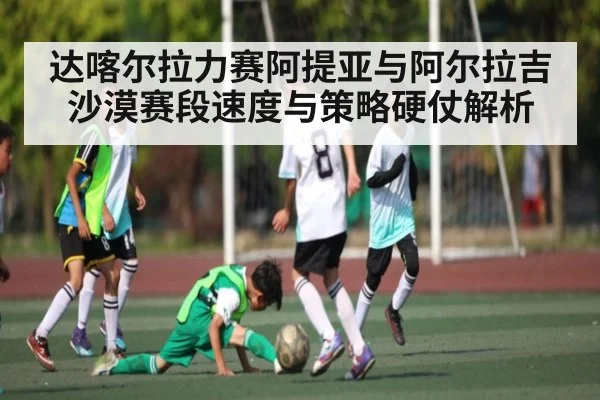 达喀尔拉力赛阿提亚与阿尔拉吉沙漠赛段速度与策略硬仗解析