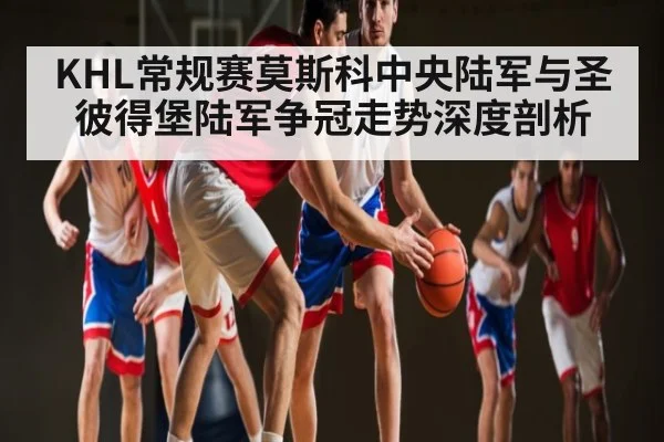 KHL常规赛莫斯科中央陆军与圣彼得堡陆军争冠走势深度剖析
