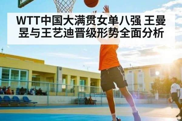 WTT中国大满贯女单八强 王曼昱与王艺迪晋级形势全面分析