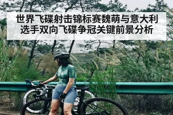 世界飞碟射击锦标赛魏萌与意大利选手双向飞碟争冠关键前景分析