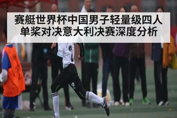 赛艇世界杯中国男子轻量级四人单桨对决意大利决赛深度分析